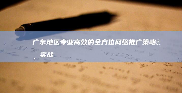 广东地区专业高效的全方位网络推广策略与实战